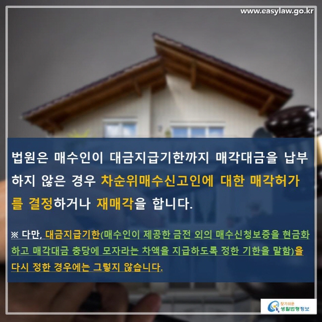 법원은 매수인이 대금지급기한까지 매각대금을 납부하지 않은 경우 차순위매수신고인에 대한 매각허가를 결정하거나 재매각을 합니다. ※ 다만, 대금지급기한(매수인이 제공한 금전 외의 매수신청보증을 현금화하고 매각대금 충당에 모자라는 차액을 지급하도록 정한 기한을 말함)을 다시 정한 경우에는 그렇지 않습니다.