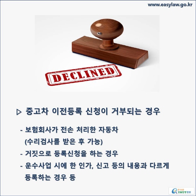 ▷ 중고차 이전등록 신청이 거부되는 경우- 보험회사가 전손 처리한 자동차(수리검사를 받은 후 가능) - 거짓으로 등록신청을 하는 경우   - 운수사업 시에 한 인가, 신고 등의 내용과 다르게 등록하는 경우 등