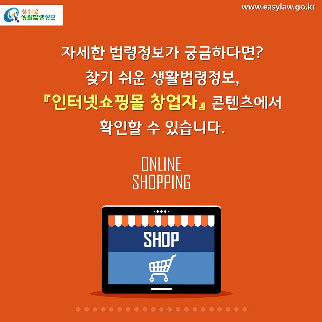 자세한 법령정보가 궁금하다면?
찾기 쉬운 생활법령정보, 
『인터넷쇼핑몰 창업자』 콘텐츠에서 확인할 수 있습니.
