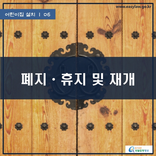 어린이집 설치 | 06 폐지·휴지 및 재개 www.easylaw.go.kr 찾기쉬운 생활법령정보 로고