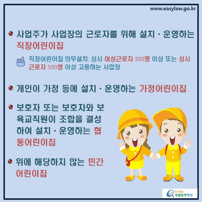 ○ 사업주가 사업장의 근로자를 위해 설치ㆍ운영하는 직장어린이집 ☝ 직장어린이집 의무설치: 상시 여성근로자 300명 이상 또는 상시근로자 500명 이상 고용하는 사업장 
○ 개인이 가정 등에 설치ㆍ운영하는 가정어린이집 
○보호자 또는 보호자와 보육교직원이 조합을 결성하여 설치ㆍ운영하는 협동어린이집 
○위에 해당하지 않는 민간어린이집