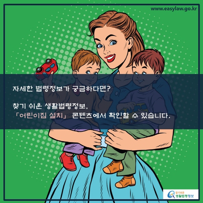 자세한 법령정보가 궁금하다면? 찾기 쉬운 생활법령정보, 「어린이집 설치」 콘텐츠에서 확인할 수 있습니다.