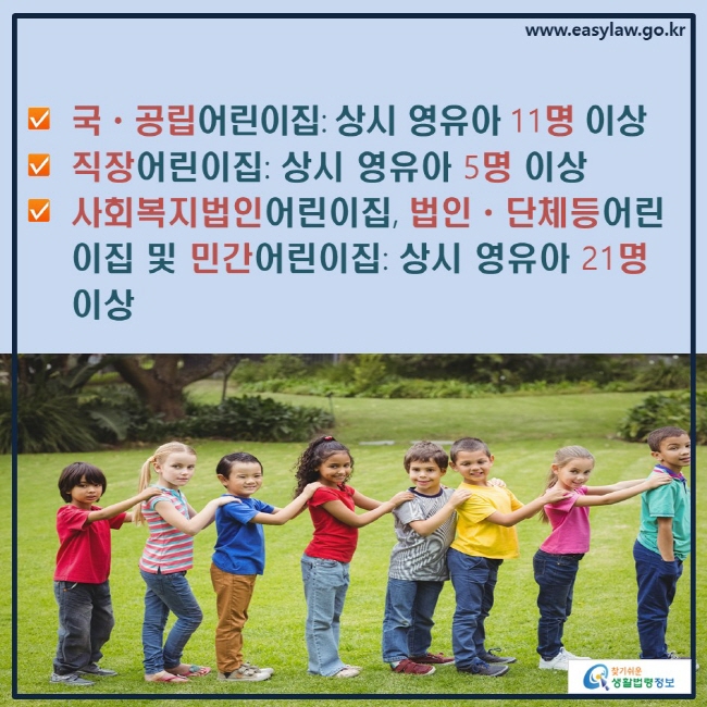 √국ㆍ공립어린이집: 상시 영유아 11명 이상
√직장어린이집: 상시 영유아 5명 이상
√사회복지법인어린이집, 법인ㆍ단체등어린이집 및 민간어린이집: 상시 영유아 21명 이상