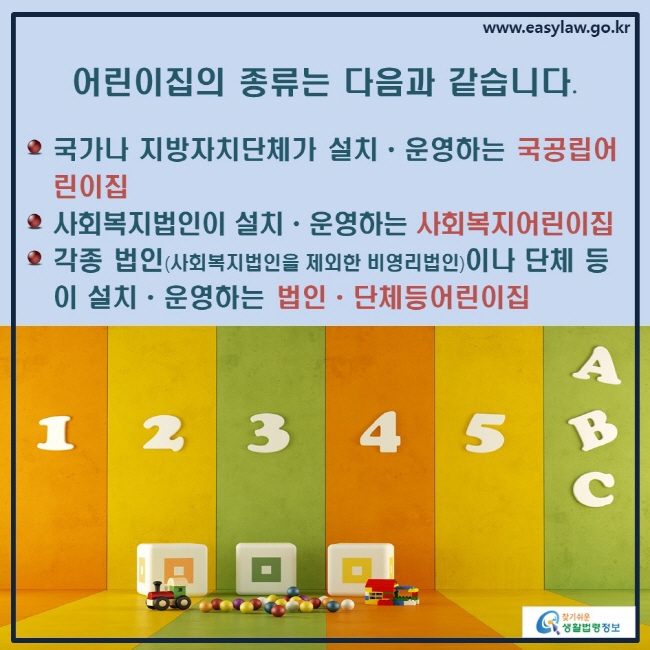 어린이집의 종류는 다음과 같습니다. 
○국가나 지방자치단체가 설치ㆍ운영하는 국공립어린이집  
○사회복지법인이 설치ㆍ운영하는 사회복지어린이집 
○각종 법인(사회복지법인을 제외한 비영리법인)이나 단체 등이 설치ㆍ운영하는 법인ㆍ단체등어린이집