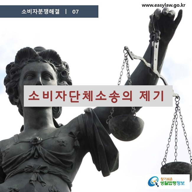 
소비자분쟁해결 07
소비자단체소송의 제기
찾기쉬운 생활법령정보 www.easylaw.go.kr