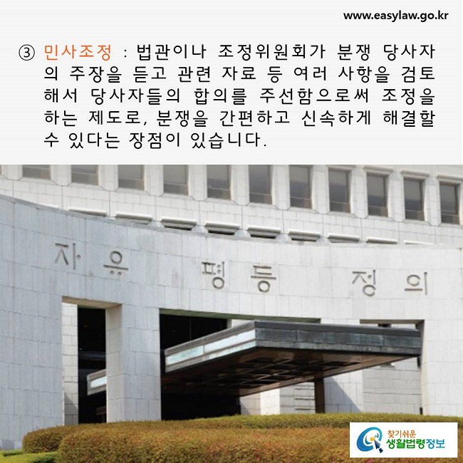 민사조정 : 법관이나 조정위원회가 분쟁 당사자의 주장을 듣고 관련 자료 등 여러 사항을 검토해서 당사자들의 합의를 주선함으로써 조정을 하는 제도로, 분쟁을 간편하고 신속하게 해결할 수 있다는 장점이 있습니다. 