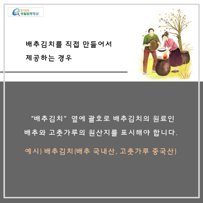 배추김치를 직접 만들어서 제공하는 경우 "배추김치" 옆에 괄호로 배추김치의 원료인 배추와 고춧가루의 원산지를 표시해야 합니다. 예시) 배추김치(배추 국내산, 고춧가루 중국산)