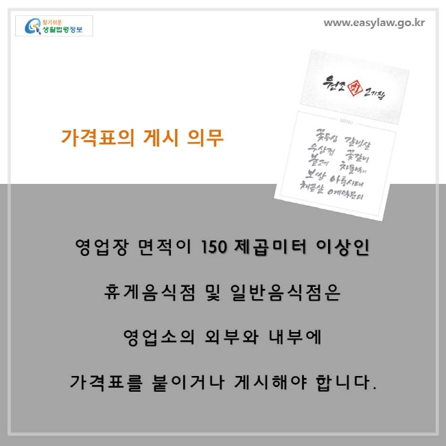 가격표의 게시 의무, 영업장 면적이 150 제곱미터 이상인 휴게음식점 및 일반음식점은 영업소의 외부와 내부에 가격표를 붙이거나 게시해야 합니다.