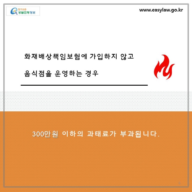 화재배상책임보험에 가입하지 않고 음식점을 운영하는 경우 300만원 이하의 과태료가 부과됩니다.