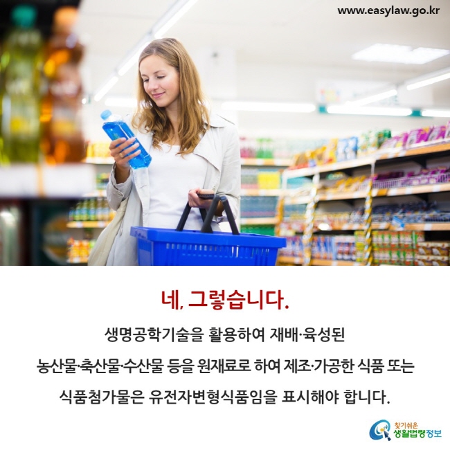 네, 그렇습니다. 생명공학기술을 활용하여 재배·육성된 농산물·축산물·수산물 등을 원재료로 하여 제조·가공한 식품 또는 식품첨가물은 유전자변형식품임을 표시해야 합니다.