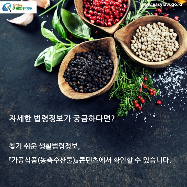 자세한 법령정보가 궁금하다면? 찾기 쉬운 생활법령정보, 『가공식품(농축수산물)』 콘텐츠에서 확인할 수 있습니다.