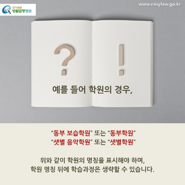 예를 들어 학원의 경우,  “동부 보습학원” 또는 “동부학원”  “샛별 음악학원” 또는 “샛별학원” 위와 같이 학원의 명칭을 표시해야 하며, 학원 명칭 뒤에 학습과정은 생략할 수 있습니다. 