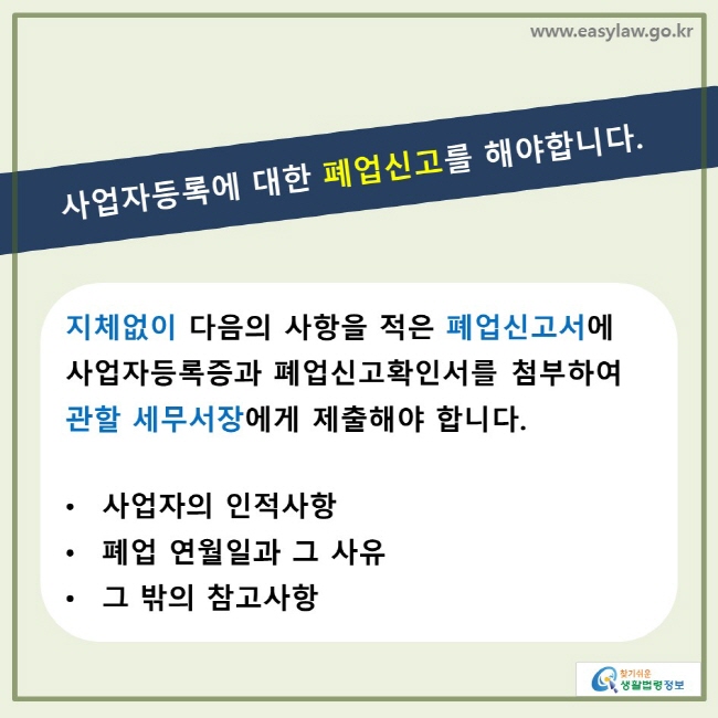 사업자등록에 대한 폐업신고를 해야합니다. 지체없이 다음의 사항을 적은 폐업신고서에 사업자등록증과 폐업신고서확인서를 첨부하여 관할 세무서장에게 제출해야 합니다. • 사업자의 인적사항 • 폐업 연월일과 그 사유 • 그 밖의 참고사항