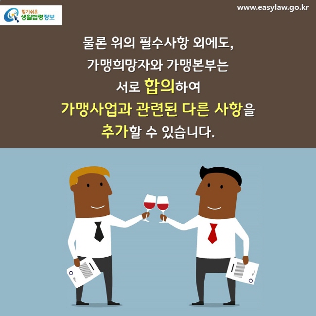 물론 위의 필수사항 외에도, 가맹희망자와 가맹본부는 서로 합의하여 가맹사업과 관련된 다른 사항을 추가할 수 있습니다. 