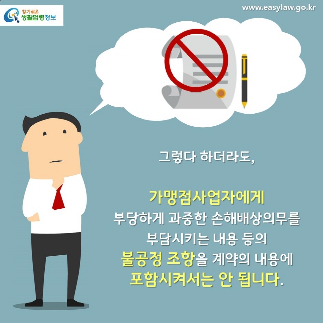 그렇다 하더라도, 가맹점사업자에게 부당하게 과중한 손해배상의무를 부담시키는 내용 등의 불공정 조항을 계약의 내용에 포함시켜서는 안 됩니다. 