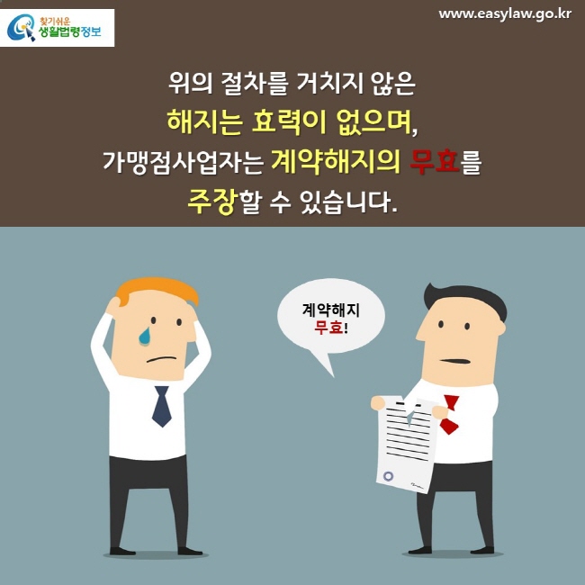 위의 절차를 거치지 않은 해지는 효력이 없으며, 가맹점사업자는 계약해지의 무효를 주장할 수 있습니다. 계약해지 무효! 