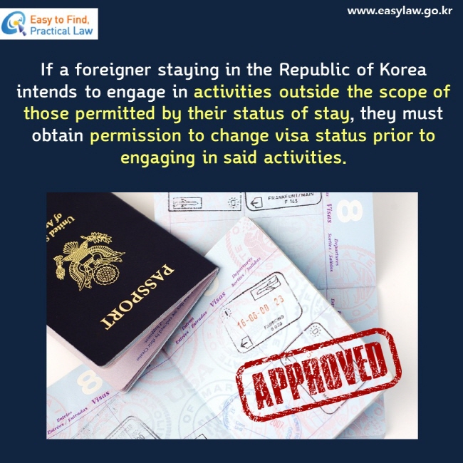 If a foreigner staying in the Republic of Korea intends to engage in activities outside the scope of those permitted by their status of stay, they must obtain permission to change visa status prior to engaging in said activities.