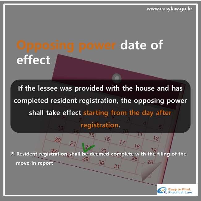 Opposing power date of effect, If the lessee was provided with the house and has completed resident registration, the opposing power shall take effect starting from the day after registration. ※ Resident registration shall be deemed complete with the filing of the move-in report
