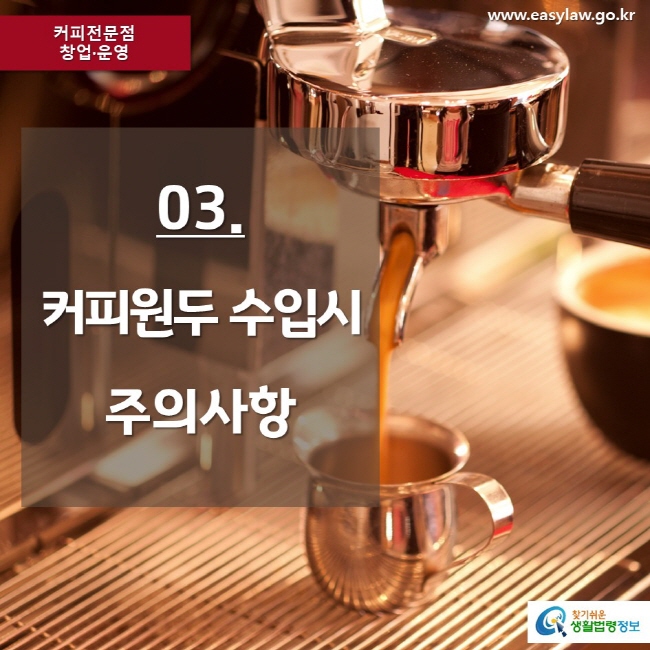 커피전문점 창업·운영 www.easylaw.go.kr 03. 커피원두 수입시 주의사항 찾기쉬운 생활법령정보