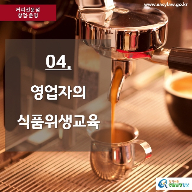 커피전문점 창업·운영 www.easylaw.go.kr 04. 영업자의 식품위생교육 찾기쉬운 생활법령정보