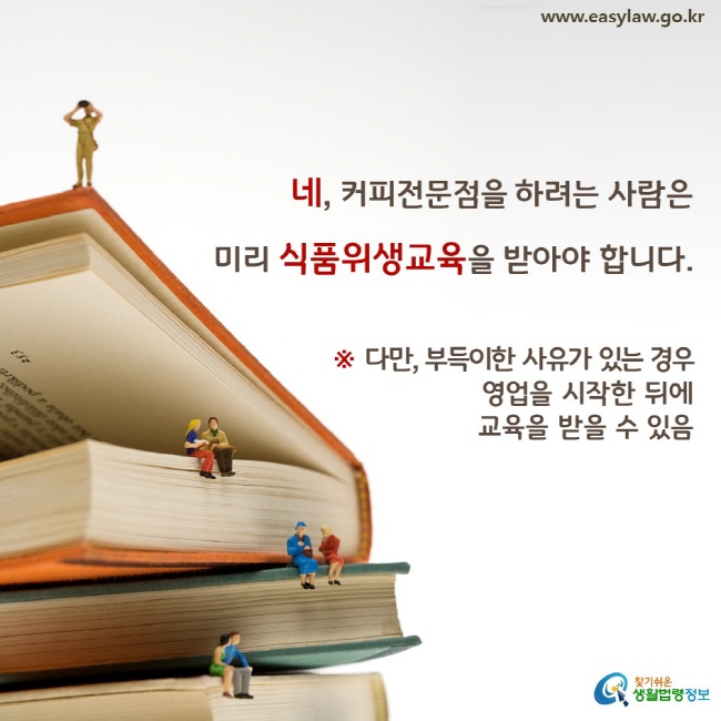 네, 커피전문점을 하려는 사람은 미리 식품위생교육을 받아야 합니다. ※ 다만, 부득이한 사유가 있는 경우 영업을 시작한 뒤에 교육을 받을 수 있음