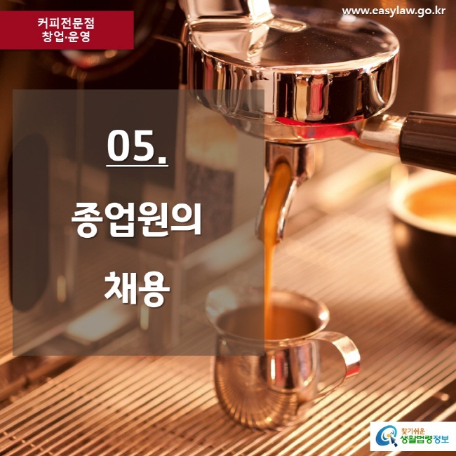 커피전문점 창업·운영 www.easylaw.go.kr 05. 종업원의 채용 찾기쉬운 생활법령정보