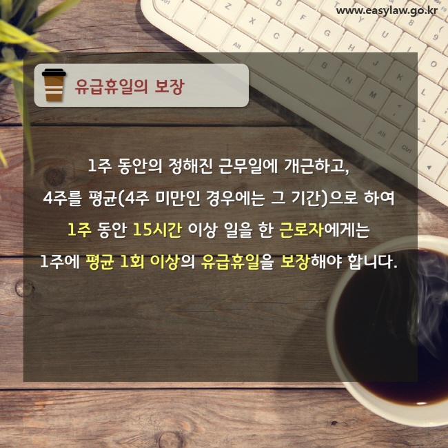 유급휴일의 보장 1주 동안의 정해진 근무일에 개근하고, 4주를 평균(4주 미만인 경우에는 그 기간)으로 하여 1주 동안 15시간 이상 일을 한 근로자에게는 1주에 평균 1회 이상의 유급휴일을 보장해야 합니다. 