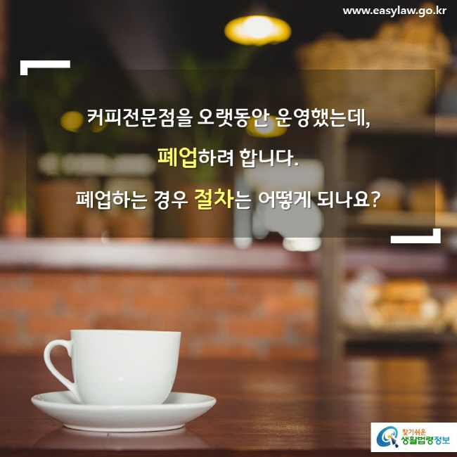 커피전문점을 오랫동안 운영했는데, 폐업하려 합니다. 폐업하는 경우 절차는 어떻게 되나요?