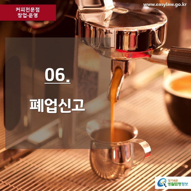 커피전문점 창업·운영 www.easylaw.go.kr 06. 폐업신고 찾기쉬운 생활법령정보