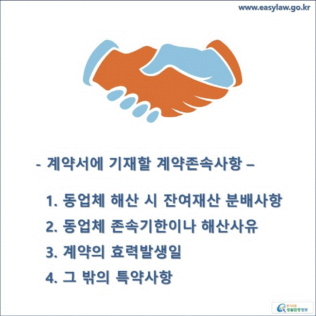 계약서에 기재할 계약존속사항 1. 동업체 해산 시 잔여재산 분배사항 2. 동업체 존속기한이나 해산사유 3. 계약의 효력발생일 4. 그 밖의 특약사항  