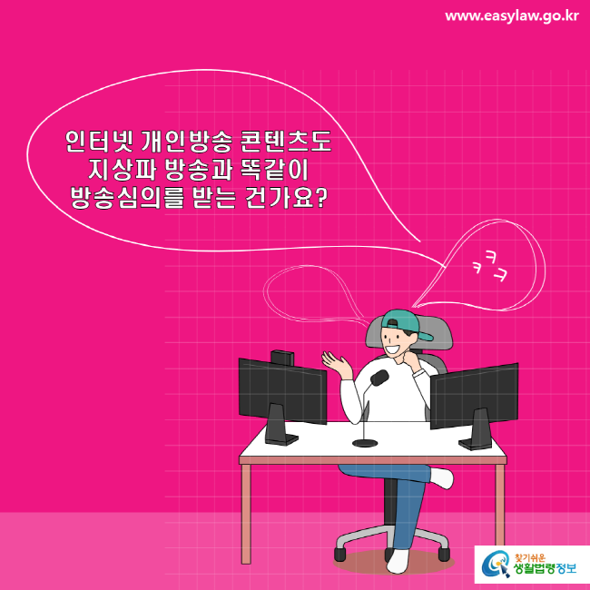 www.easylaw.go.kr 인터넷 개인방송 콘텐츠도 지상파 방송과 똑같이 방송심의를 받는 건가요?