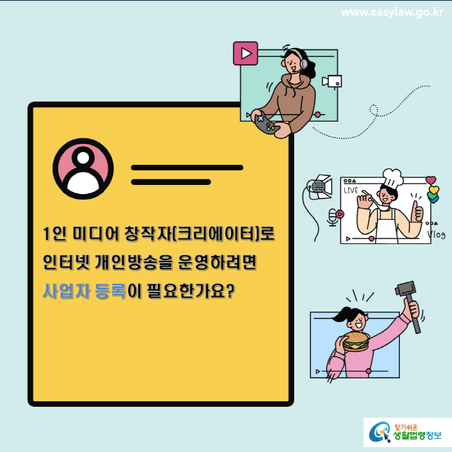 www.easylaw.go.kr 1인 미디어 창작자(크리에이터)로 인터넷 개인방송을 운영하려면 사업자 등록이 필요한가요? 찾기 쉬운 생활법령정보