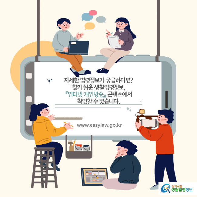 자세한 법령정보가 궁금하다면? 찾기 쉬운 생활법령정보, 『인터넷 개인방송』 콘텐츠에서 확인할 수 있습니다. www.easylaw.go.kr 찾기쉬운 생활법령정보