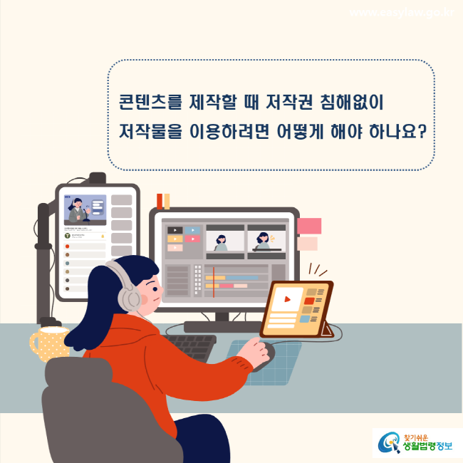 www.easylaw.go.kr 콘텐츠를 제작할 때 저작권 침해없이 저작물을 이용하려면 어떻게 해야 하나요? 찾기쉬운 생활법령정보