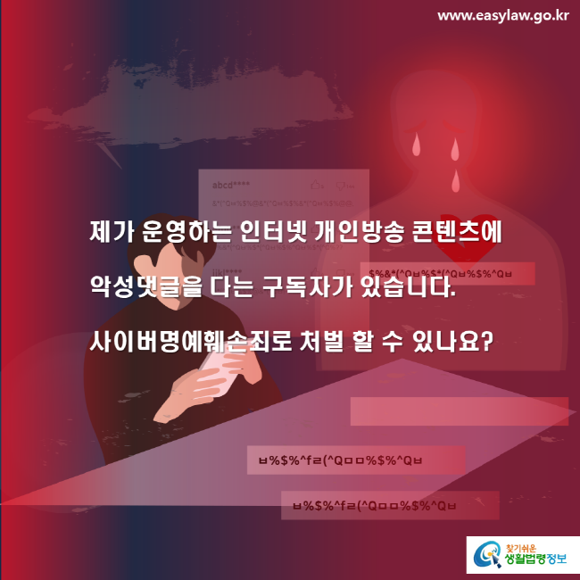 www.easylaw.go.kr 제가 운영하는 인터넷 개인방송 콘텐츠에 악성댓글을 다는 구독자가 있습니다.사이버명예훼손죄로 처벌 할 수 있나요? 찾기 쉬운 생활법령정보