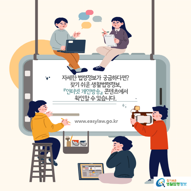 자세한 법령정보가 궁금하다면? 찾기 쉬운 생활법령정보, 『인터넷 개인방송』 콘텐츠에서 확인할 수 있습니다. www.easylaw.go.kr 찾기 쉬운 생활법령정보