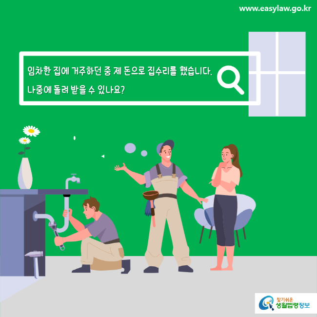 www.easylaw.go.kr 임차한 집에 거주하던 중 제 돈으로 집수리를 했습니다. 나중에 돌려 받을 수 있나요? 찾기쉬운 생활법령정보