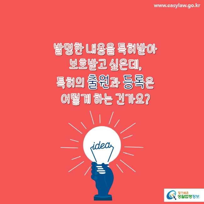 www.easylaw.go.kr 발명한 내용을 특허받아 보호받고 싶은데, 특허의 출원과 등록은 어떻게 하는 건가요?