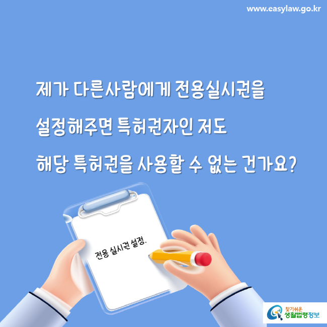 www.easylaw.go.kr 제가 다른사람에게 전용실시권을 설정해주면 특허권자인 저도 해당 특허권을 사용할 수 없는 건가요?찾기 쉬운 생활법령정보