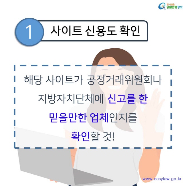 찾기쉬운 생활법령정보 1 사이트 신용도 확인 해당 사이트가 공정거래위원회나 지방자치단체에 신고를 한 믿을만한 업체인지를 확인할 것! www.easylaw.go.kr