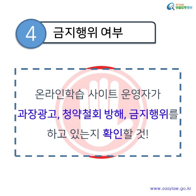 찾기쉬운 생활법령정보 4 금지행위 여부 온라인학습 사이트 운영자가 과장광고, 청약철회 방해, 금지행위를 하고 있는지 확인할 것! www.easylaw.go.kr