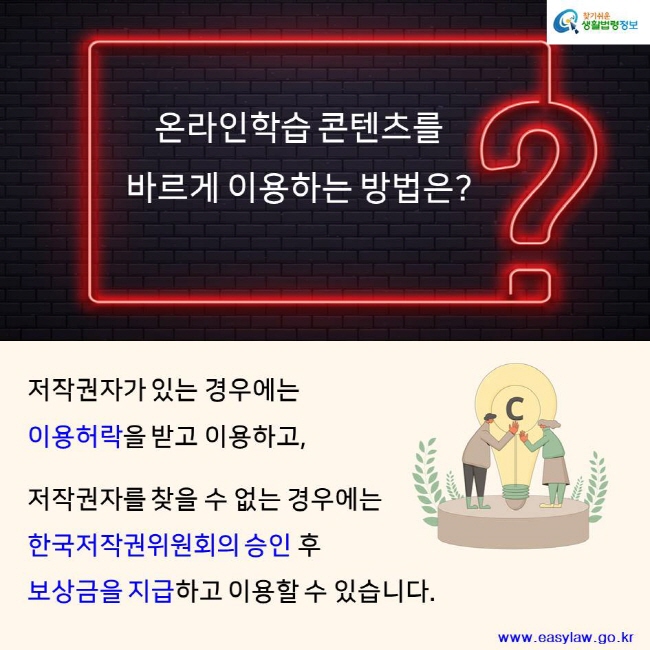 찾기쉬운 생활법령정보 온라인학습 콘텐츠를 바르게 이용하는 방법은?저작권자가 있는 경우에는 
이용허락을 받고 이용하고, 저작권자를 찾을 수 없는 경우에는 한국저작권위원회의 승인 후 보상금을 지급하고 이용할 수 있습니다. www.easylaw.go.kr