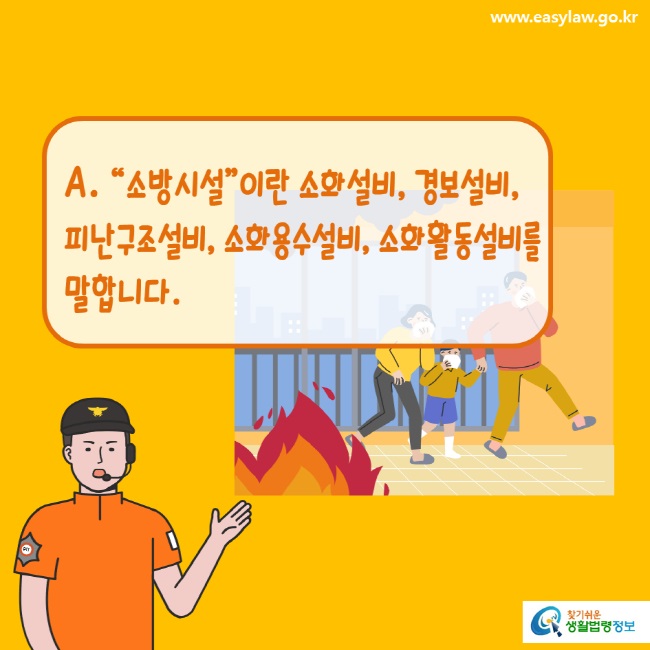 www.easylaw.go.kr A. “소방시설”이란 소화설비, 경보설비, 피난구조설비, 소화용수설비, 소화활동설비를 말합니다.