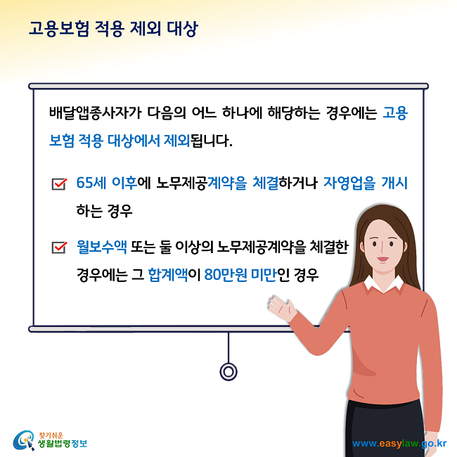 고용보험 적용 제외 대상

배달앱종사자가 다음의 어느 하나에 해당하는 경우에는 고용보험 적용 대상에서 제외됩니다. 

- 65세 이후에 노무제공계약을 체결하거나 자영업을 개시하는 경우

- 월보수액 또는 둘 이상의 노무제공계약을 체결한 경우에는 그 합계액이 80만원 미만인 경우
