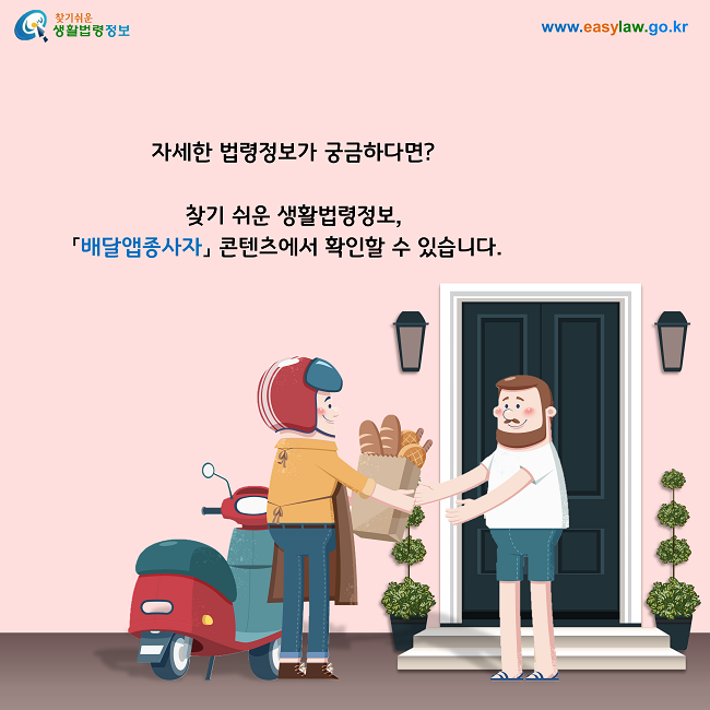 자세한 법령정보가 궁금하다면?

찾기 쉬운 생활법령정보, 「배달앱종사자」 콘텐츠에서 확인할 수 있습니다.
