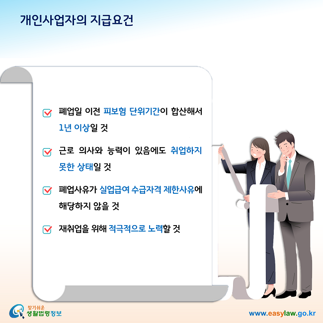 개입사업자의 지급요건

- 폐업일 이전 피보험 단위기간이 합산해서 1년 이상일 것

- 근로 의사와 능력이 있음에도 취업하지 못한 상태일 것

- 폐업사유가 실업급여 수급자격 제한사유에 해당하지 않을 것

- 재취업을 위해 적극적으로 노력할 것
