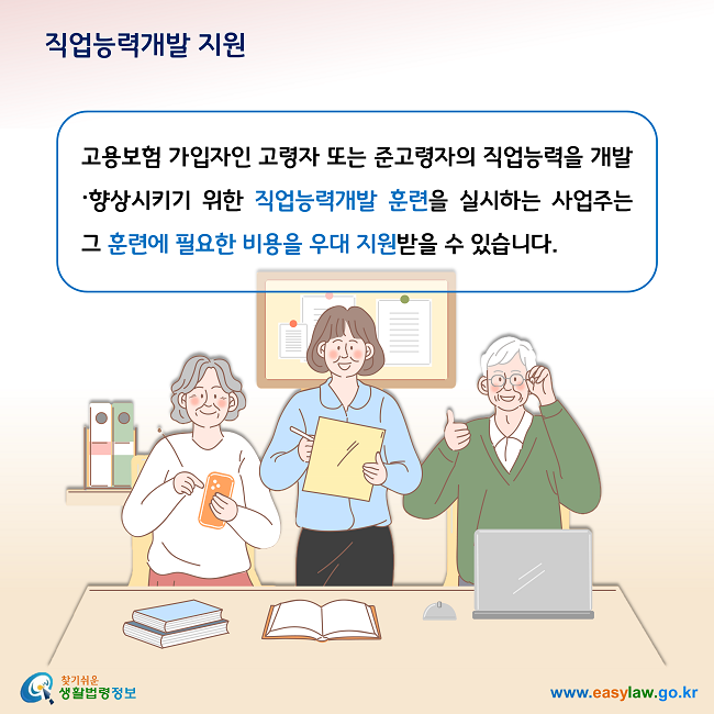 직업능력개발 지원 고용보험 가입자인 고령자 또는 준고령자의 직업능력을 개발〮향상시키기 위한 직업능력개발 훈련을 실시하는 사업주는 그 훈련에 필요한 비용을 우대 지원받을 수 있습니다.  