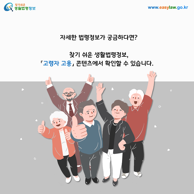 자세한 법령정보가 궁금하다면? 찾기 쉬운 생활법령정보, 「고령자 고용」 콘텐츠에서 확인할 수 있습니다.