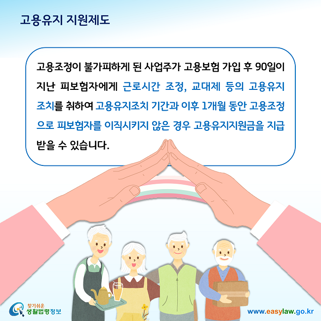 고용유지 지원제도 고용조정이 불가피하게 된 사업주가 고용보험 가입 후 90일이 지난 피보험자에게 근로시간 조정, 교대제 등의 고용유지조치를 취하여 고용유지조치 기간과 이후 1개월 동안 고용조정으로 피보험자를 이직시키지 않은 경우 고용유지지원금을 지급받을 수 있습니다.  