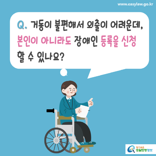 www.easylaw.go.kr Q. 거동이 불편해서 외출이 어려운데, 본인이 아니라도 장애인 등록을 신청 할 수 있나요? 찾기 쉬운 생활법령정보